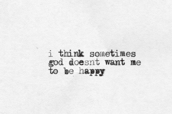 i think sometimes god doesnt want me to be happy