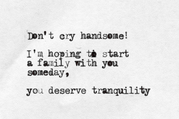 Don't cry handsome! I'm hoping ti o start a family with you someday, you deserve tranquility