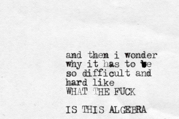 and then i wonder why it has to ve b b b so difficult and hard like WHAT THE FUCK IS THIS ALGEBRA 
