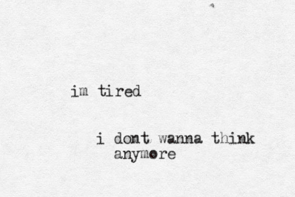 im tired i dont wanna think anymore