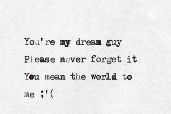You're my dream guy Please never forget it You mean the world to me ;'(