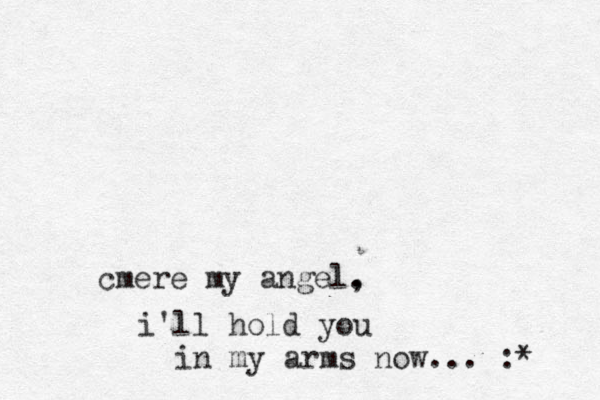 cmere my angel. , i'll hold you in my arms now... :* 