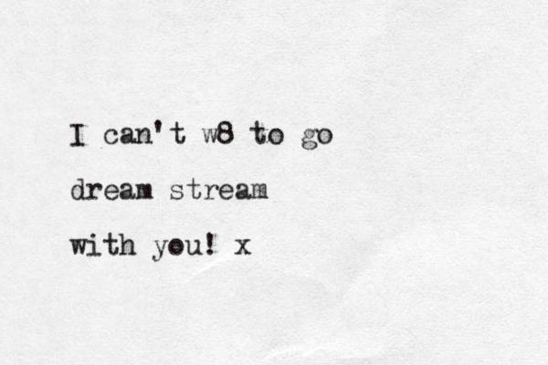 I can't w8 to go dream stream with you! x