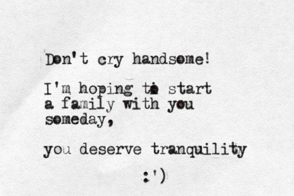 Don't cry handsome! I'm hoping ti o start a family with you someday, you deserve tranquility :')