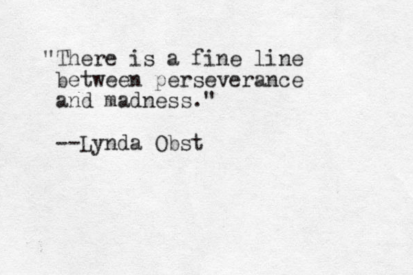 "There is a fine line between perseverance and madness." --Lynda Obst