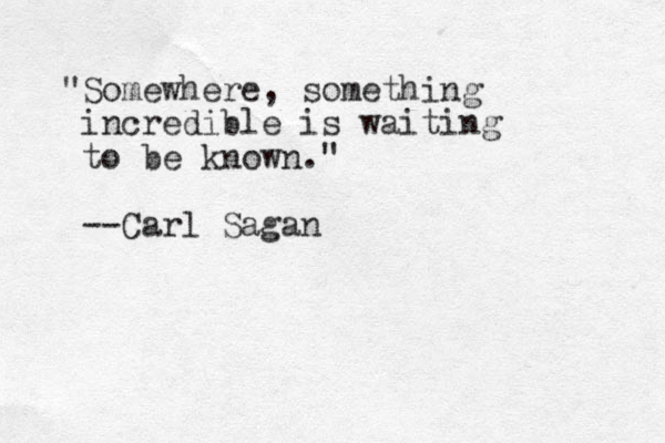 "Somewhere, something incredible is waiting to be known." --Carl Sagan