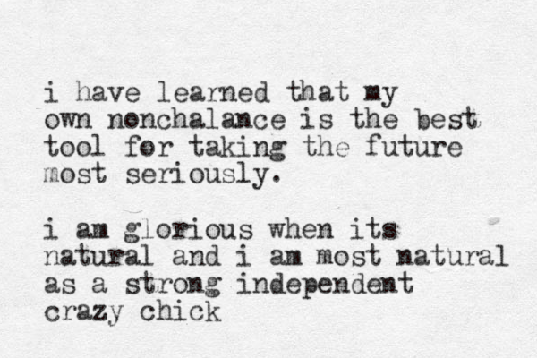 i have learned that my own nonchalance is the best tool for taking the future most seriously. i am glorious when its natural and i am most natural as a strong independent crazy chick 