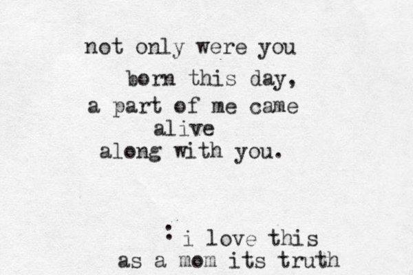 not only were you born this day, a part of me came alive along with you. i love this : as a mom its truth