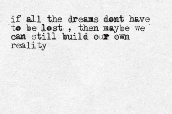 if all the dreams dont have to be lost , then maybe we can still build our own reality
