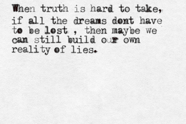 if all the dreams dont have to be lost , then maybe we can still build our own reality of lies. When truth is hard to take, 
