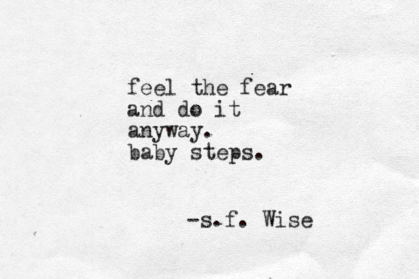 feel the fear and do it anyway. baby steps. -s.f. Wise
