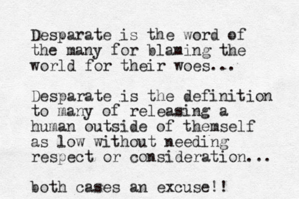 Desparate is the word of the many for blaming the world for their woes... Desparate is the definition to many of releasing a human outside of themself as low without needing respect or consideration... both cases an excuse!!