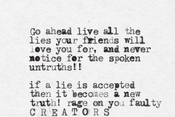 Go ahead live all the lies your friends will love you for, and never notice for the spoken untruths!! if a lie is accepted then it becomes a new truth! rage on you faulty C R E A T O R S