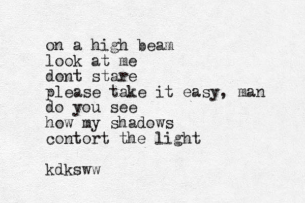 on a high beam look at me dont stare please take it easy , man do you see how my shadows contort th e light kdksww
