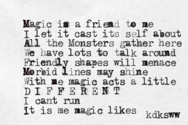Magic is a friend to me I let it cast its self about All the Monsters gather here We have lots to talk around Friendly shapes will menace Morbid lines may shine With me magic act s a little D I F F E R E N T I cant run i It is me magic likes kdksww 