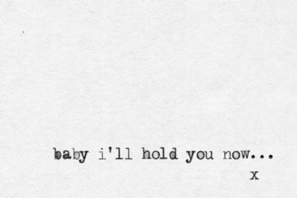 baby i'll hold you now... x 