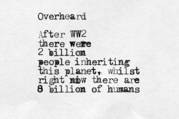 Overheard After WW2 there were 2 billion people inheriting this planet, whilst right ni ow there are 8 billion of humans