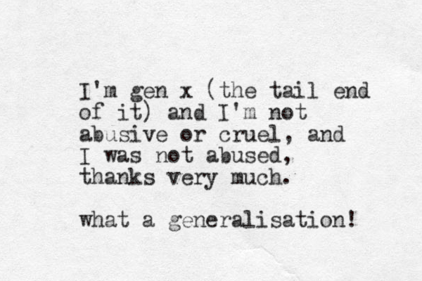 I'm gen x (the tail end of it) and I'm not abusive or cruel, and I was not abused, thanks very much. what a generalisation! 