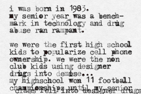 i was born in 1983. my senior year was a bench- mark in technology and drig u u abuse ran rampant. we were the first high school kids to popularize cell phone ownership. we were the non club kids using designer drig u ugs into demose i i i ... my highs h chool won 11 football championships until my senior class fell into designer drugs 