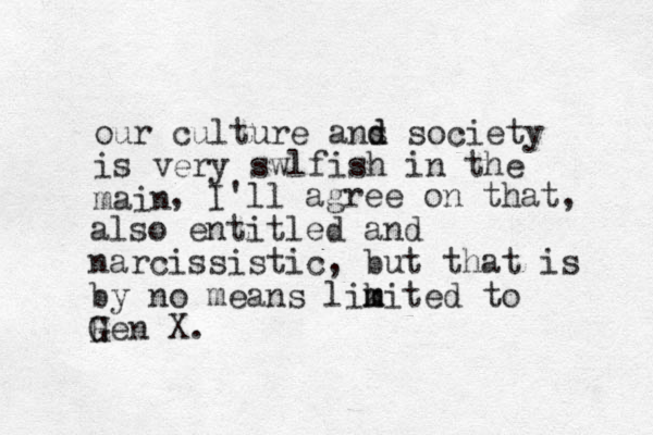 our culture ans d d society is very swlfish in the main , I'll agree on that, also entitled and narcissistic, but that is by no means likited to m m Hen X. G 