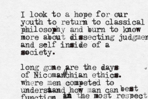 I look to a hope for our youth to return to classical philosophy and burn to know more about dissecting judgment and self inside of a society. long gone are the days of Nicomanchian ethics. where men competed to undersa tand how man can function # # at the most respect in n best 