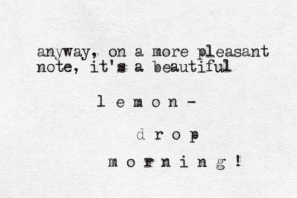 anyway, on a more pleasant note, it's a beautiful l e m o n - d r o p m o r n i n g ! 