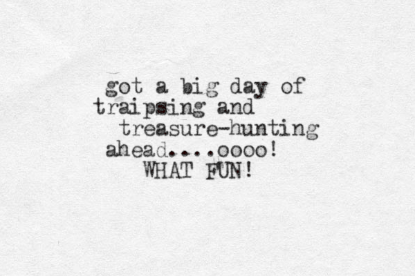got a big day of traipsing and treasure-hunting ahead....oooo! WHAT FUN! 