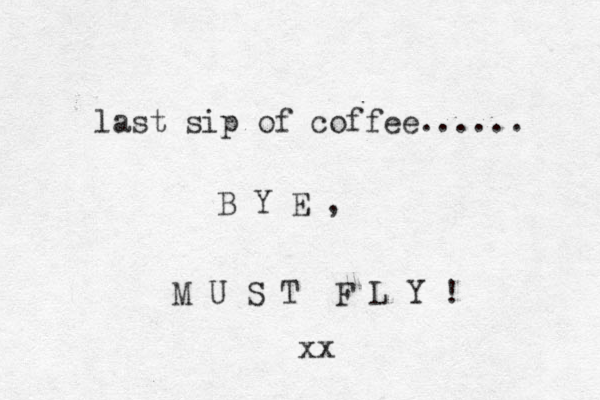 last sip of coffee...... B Y E , M U S T F L Y ! xx