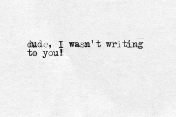dude, I wasn't writing to you!