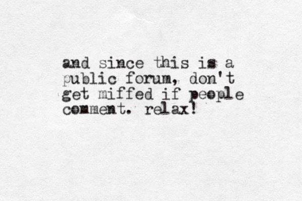 and since this is a public forum, don't get miffed if people comment. relax! 