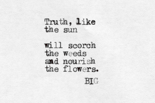 Truth, like the sun will scorch the weeds and nourish the flowers. BIG 
