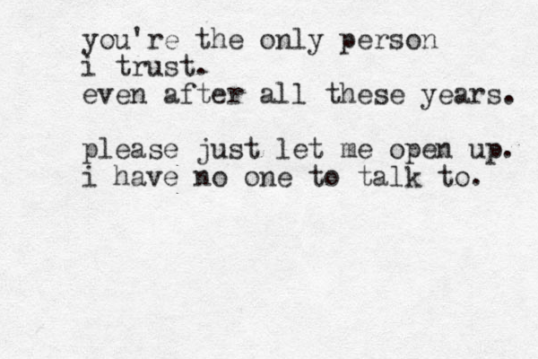 you're the only person i trust. even after all these years. please just let me open up. i have no one to talk to. 