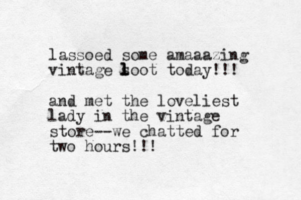 lassoed some amaaazing vintage s loot l l today!!! and met the loveliest lady in the vintage store--we chatted for two hours!!! 