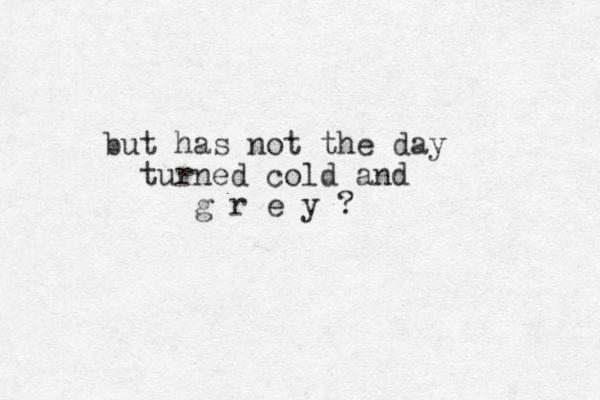 but has not the day turned cold and g r e y ? 