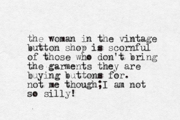 the woman in the vintage button shop is scornful of those who don't bring the garments they are buying buttons for. not me though;I am not so silly!