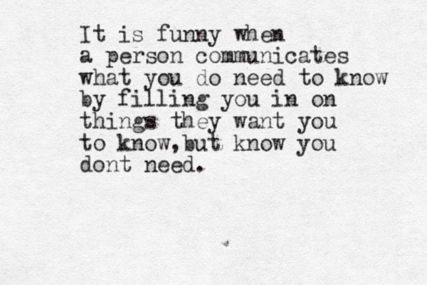 It is funny when a person communicates what you do need to know by filling you in on things they want you to know b , ut know you dont need. 