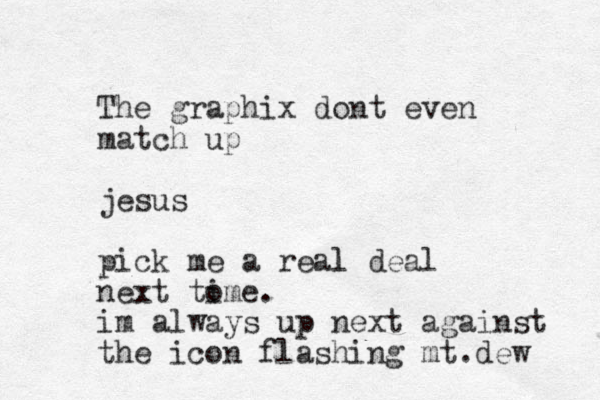 The graphix dont even match up jesus pick me a real l deal next tome i . im always up next against the icon flashing mt.dew 