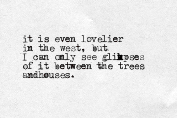 it is even lovelier in the west, but I can only see glikpses of it between the trees and ouses h . m m 