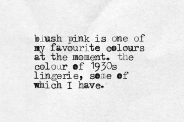 blush pink is one of my favourite colours at the moment. the colour of 1930s lingerie, some of which I have.
