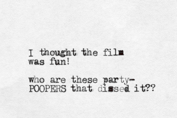 I thought the film was fun! who are these party- POOPERS that dissed it?? 