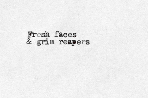 Fresh faces & grim reapers