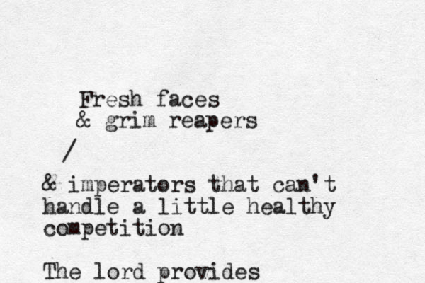 Fresh faces & grim reapers / & imperators that can't handle a little healthy competition The lord provides