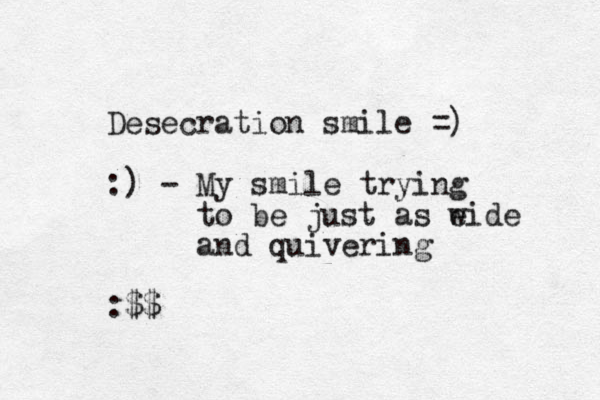 Desecration smile =) :) - My smile trying to be just as e wide and quivering :$$