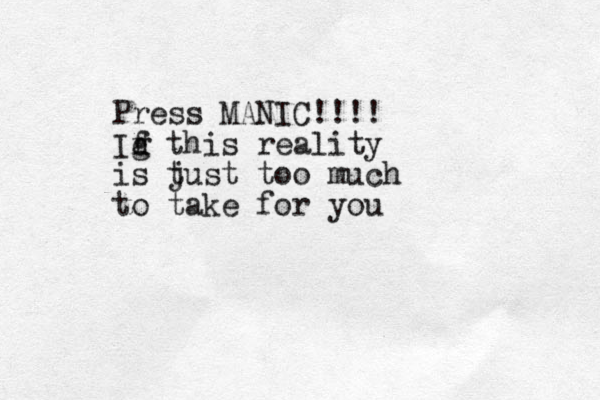 Press MANIC!!!! Id g f this reality is t just too much to take for you
