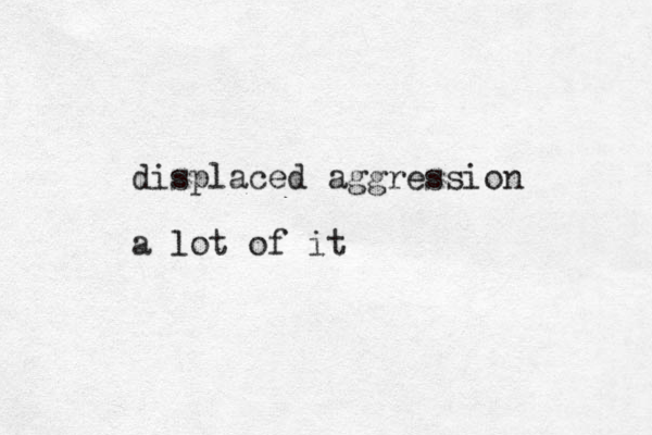 displaced aggression a lot of it