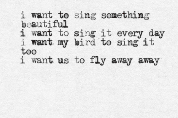 i want to sing something beautiful i want to sing it every day i want my bird to sing it too i want us to fly away away 