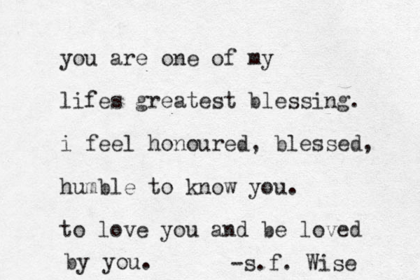 you are one of my lifes greatest blessing. i feel honoured, blessed, humble to know you. to love you and be loved by you. -s.f. Wise 