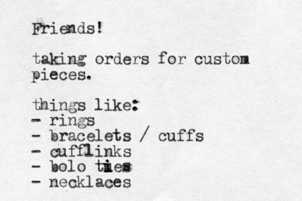 Friends! taking orders for custom pieces. things like: - rings - bracelets / cuffs - cufflinks - bolo tue i i i s - necklaces