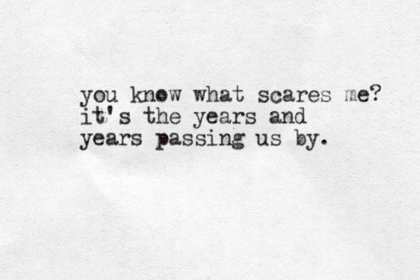 you know what scares me? it's the years and years passing us by. 