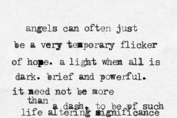 angels can often just be a very temporary flicker of hom p pe. a light when all is dark. brief and powerful. it need not be more than a dash, to be pf such life altering significance 